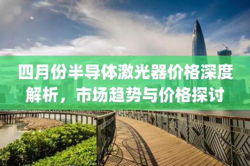 四月份半导体激光器价格深度解析，市场趋势与价格探讨