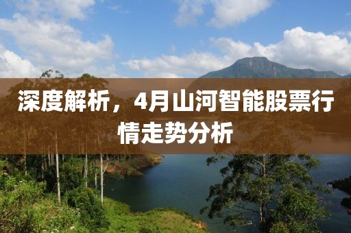 深度解析，4月山河智能股票行情走势分析