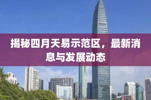揭秘四月天易示范区，最新消息与发展动态