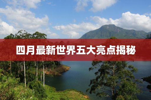 四月最新世界五大亮点揭秘