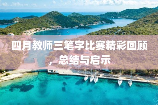 四月教师三笔字比赛精彩回顾，总结与启示