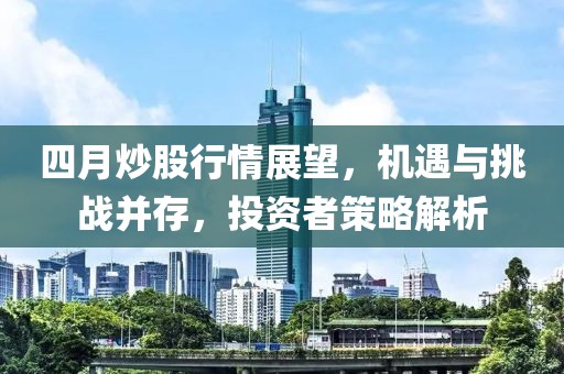 四月炒股行情展望，机遇与挑战并存，投资者策略解析
