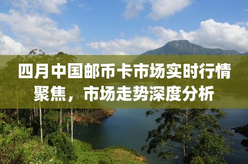 四月中国邮币卡市场实时行情聚焦，市场走势深度分析