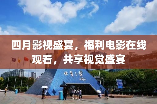 四月影视盛宴，福利电影在线观看，共享视觉盛宴