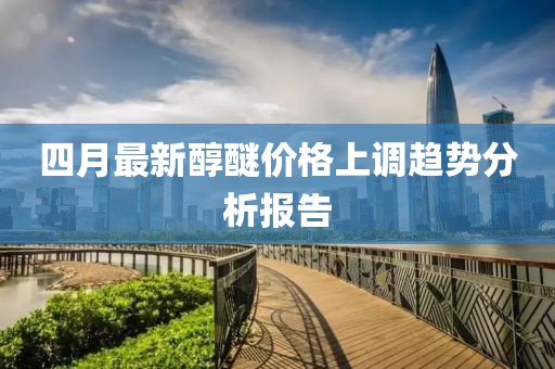 四月最新醇醚价格上调趋势分析报告