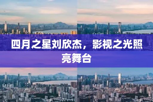 四月之星刘欣杰，影视之光照亮舞台