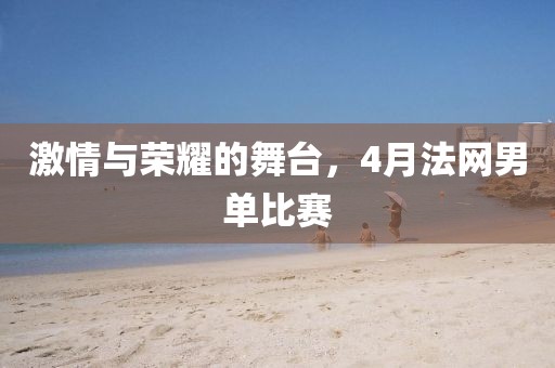 激情与荣耀的舞台，4月法网男单比赛