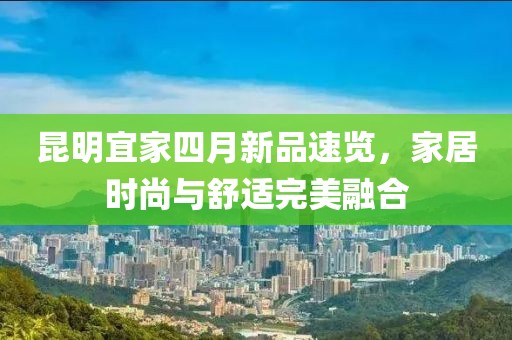 昆明宜家四月新品速览，家居时尚与舒适完美融合