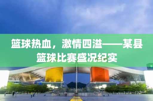篮球热血，激情四溢——某县篮球比赛盛况纪实