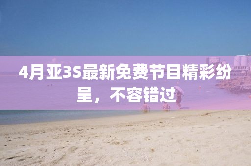 4月亚3S最新免费节目精彩纷呈，不容错过