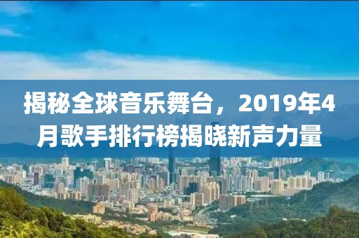 揭秘全球音乐舞台，2019年4月歌手排行榜揭晓新声力量