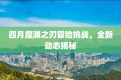 四月魔渊之刃冒险挑战，全新动态揭秘