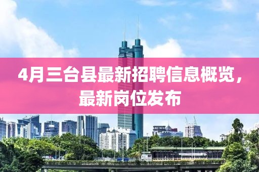 4月三台县最新招聘信息概览，最新岗位发布