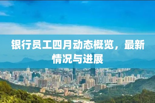 银行员工四月动态概览，最新情况与进展