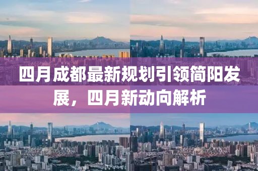 四月成都最新规划引领简阳发展，四月新动向解析