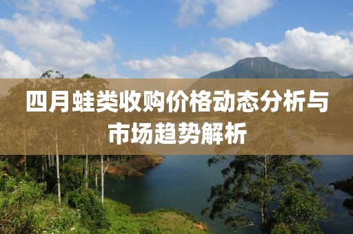 四月蛙类收购价格动态分析与市场趋势解析