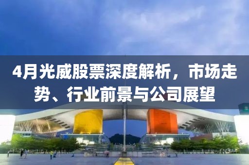 4月光威股票深度解析，市场走势、行业前景与公司展望