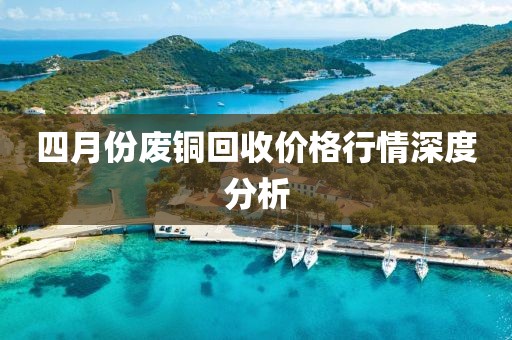 四月份废铜回收价格行情深度分析