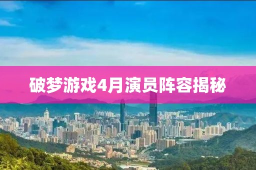 破梦游戏4月演员阵容揭秘