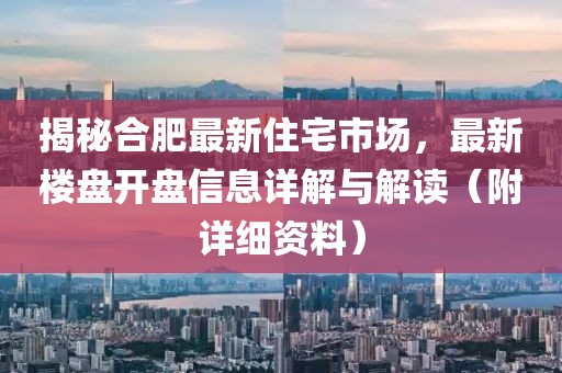 揭秘合肥最新住宅市场，最新楼盘开盘信息详解与解读（附详细资料）