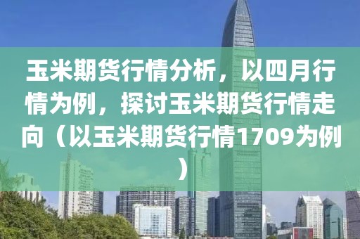 玉米期货行情分析，以四月行情为例，探讨玉米期货行情走向（以玉米期货行情1709为例）