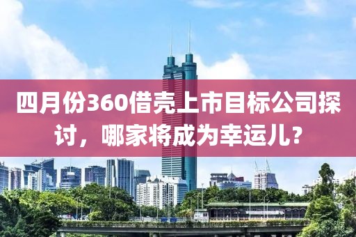 四月份360借壳上市目标公司探讨，哪家将成为幸运儿？