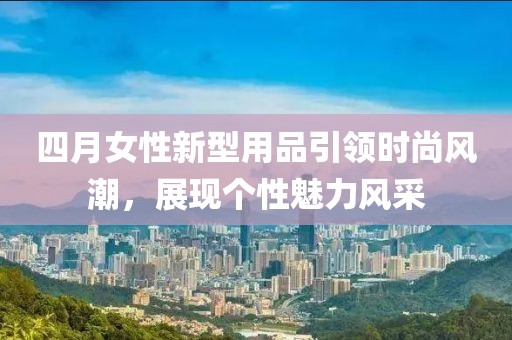 四月女性新型用品引领时尚风潮，展现个性魅力风采