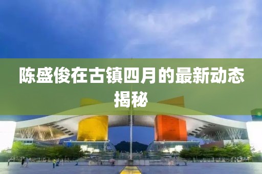 陈盛俊在古镇四月的最新动态揭秘