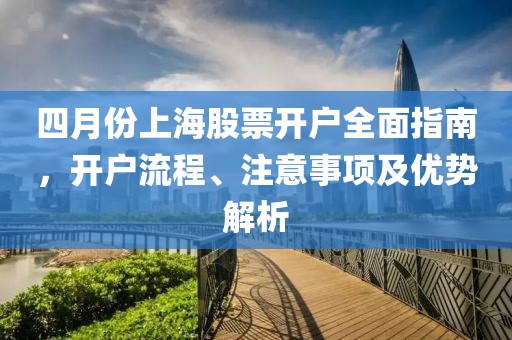 四月份上海股票开户全面指南，开户流程、注意事项及优势解析