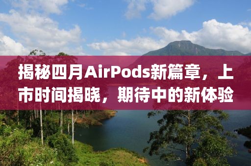 揭秘四月AirPods新篇章，上市时间揭晓，期待中的新体验