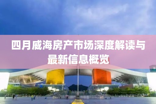 四月威海房产市场深度解读与最新信息概览