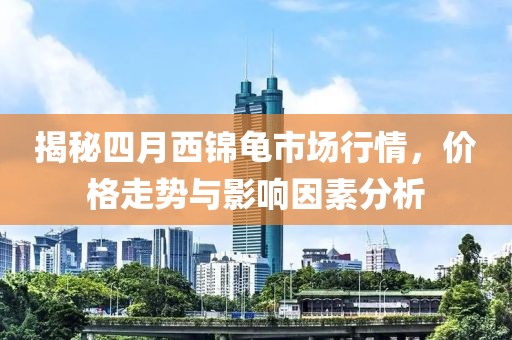 揭秘四月西锦龟市场行情，价格走势与影响因素分析
