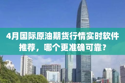 4月国际原油期货行情实时软件推荐，哪个更准确可靠？