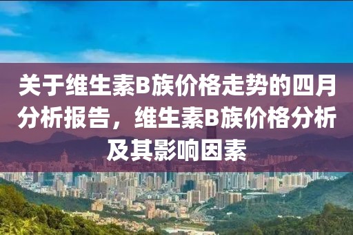 关于维生素B族价格走势的四月分析报告，维生素B族价格分析及其影响因素