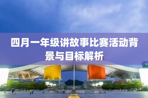 四月一年级讲故事比赛活动背景与目标解析
