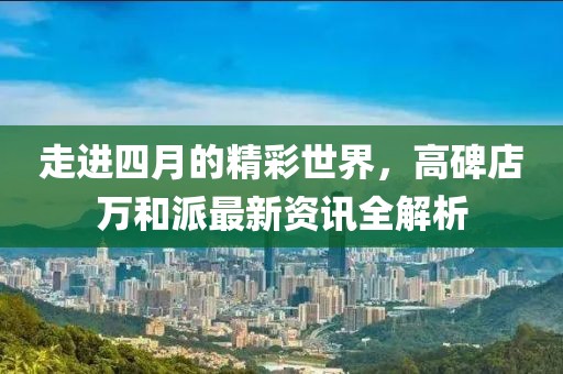 走进四月的精彩世界，高碑店万和派最新资讯全解析