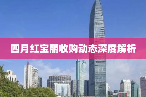 四月红宝丽收购动态深度解析