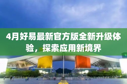 4月好易最新官方版全新升级体验，探索应用新境界