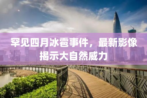 罕见四月冰雹事件，最新影像揭示大自然威力