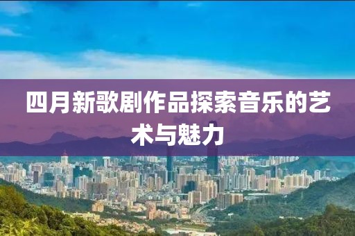 四月新歌剧作品探索音乐的艺术与魅力