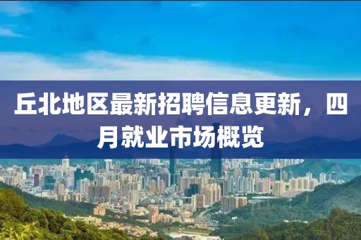 丘北地区最新招聘信息更新，四月就业市场概览