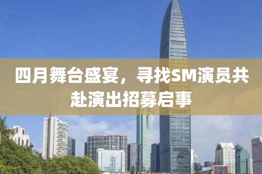 四月舞台盛宴，寻找SM演员共赴演出招募启事