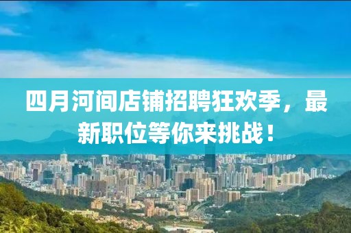 四月河间店铺招聘狂欢季，最新职位等你来挑战！