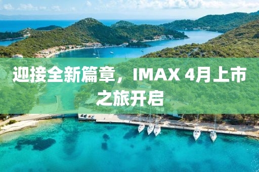 迎接全新篇章，IMAX 4月上市之旅开启