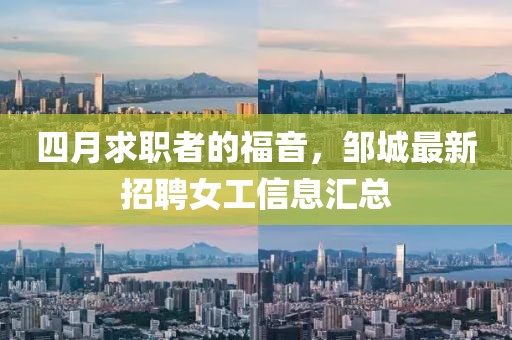 四月求职者的福音，邹城最新招聘女工信息汇总