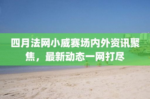 四月法网小威赛场内外资讯聚焦，最新动态一网打尽