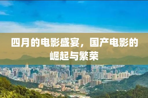 四月的电影盛宴，国产电影的崛起与繁荣