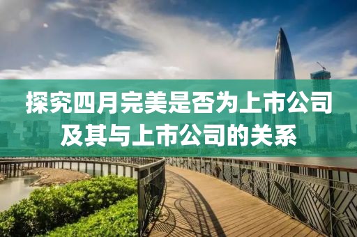 探究四月完美是否为上市公司及其与上市公司的关系