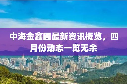 中海金鑫阁最新资讯概览，四月份动态一览无余