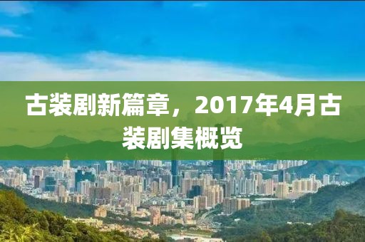 古装剧新篇章，2017年4月古装剧集概览